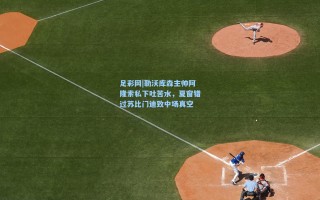 足彩网|勒沃库森主帅阿隆索私下吐苦水，夏窗错过苏比门迪致中场真空