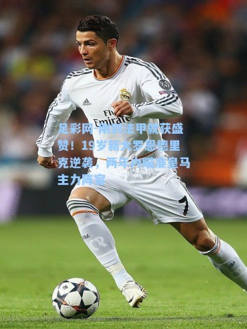足彩网-刚到法甲就获盛赞！19岁新大罗恩德里克逆袭，两年内瞄准皇马主力阵容