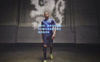 足彩网：历史性突破后，U23国足直面打平就出线终极考验