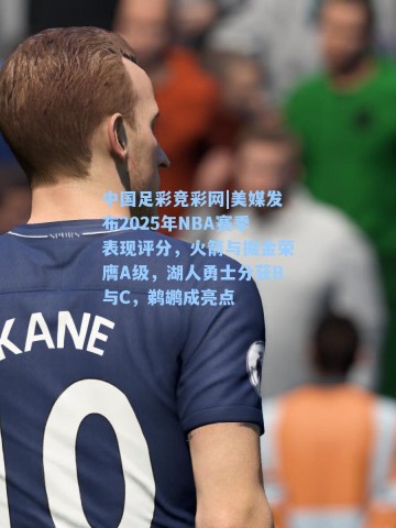 中国足彩竞彩网|美媒发布2025年NBA赛季表现评分，火箭与掘金荣膺A级，湖人勇士分获B与C，鹈鹕成亮点