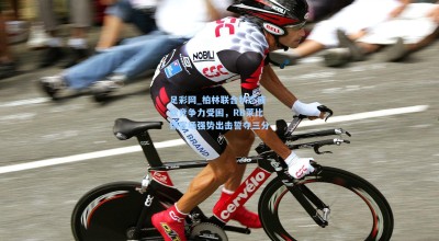 足彩网_柏林联合状态疲软竞争力受困，RB莱比锡客场强势出击誓夺三分