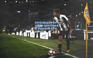 体育足彩网|足球传奇罗马里奥与卡纳瓦罗罗马相聚 共享游览时光与珍贵合影