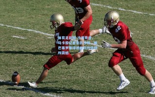 体育足彩网-沙漠奇迹，马卡报记者亲历沙特，被巴塞罗那球迷的炽热信仰所震撼