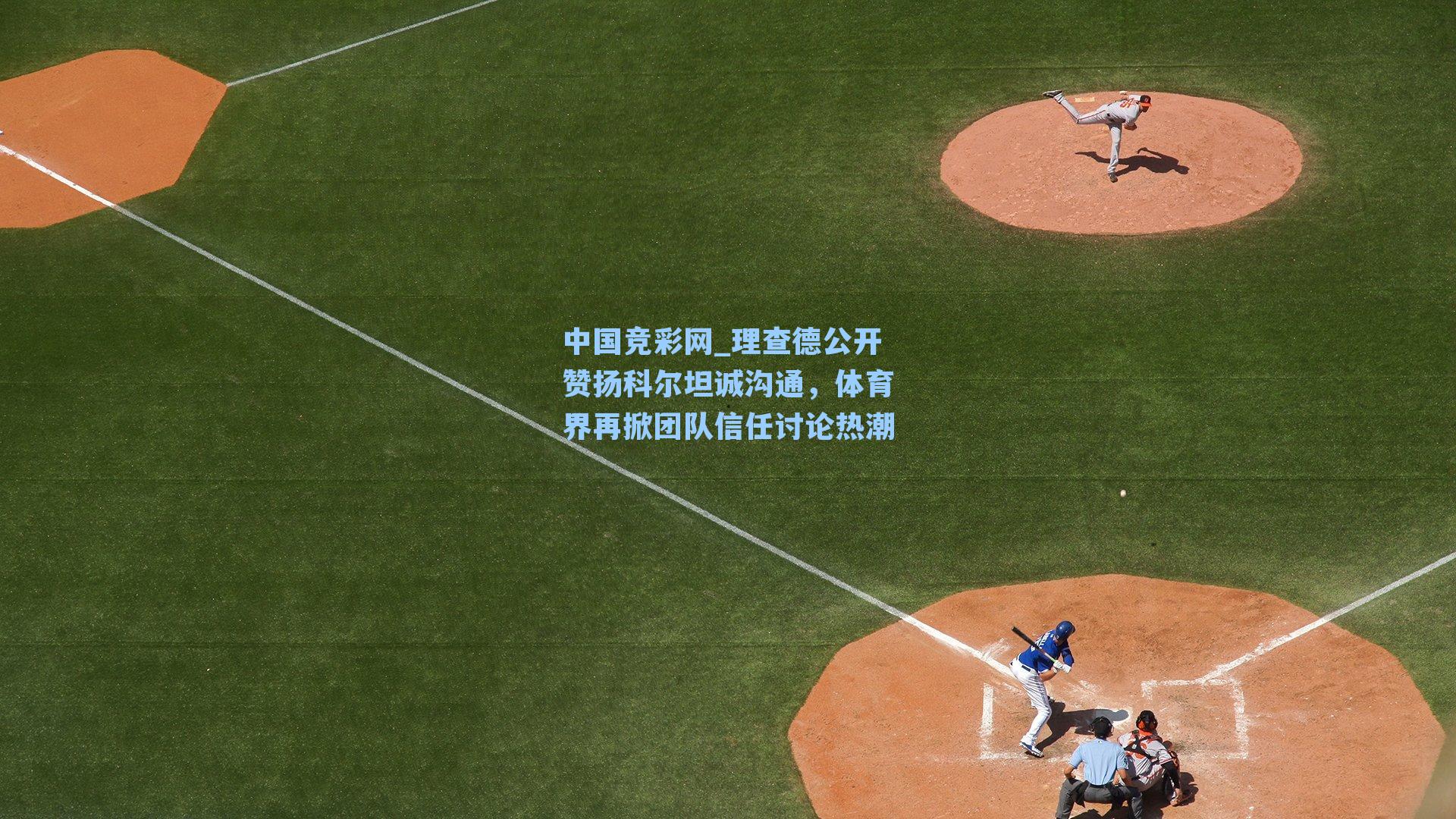 中国竞彩网_理查德公开赞扬科尔坦诚沟通，体育界再掀团队信任讨论热潮-第1张图片-中国足彩网-国家体育总局体育彩票管理中心官方网站
