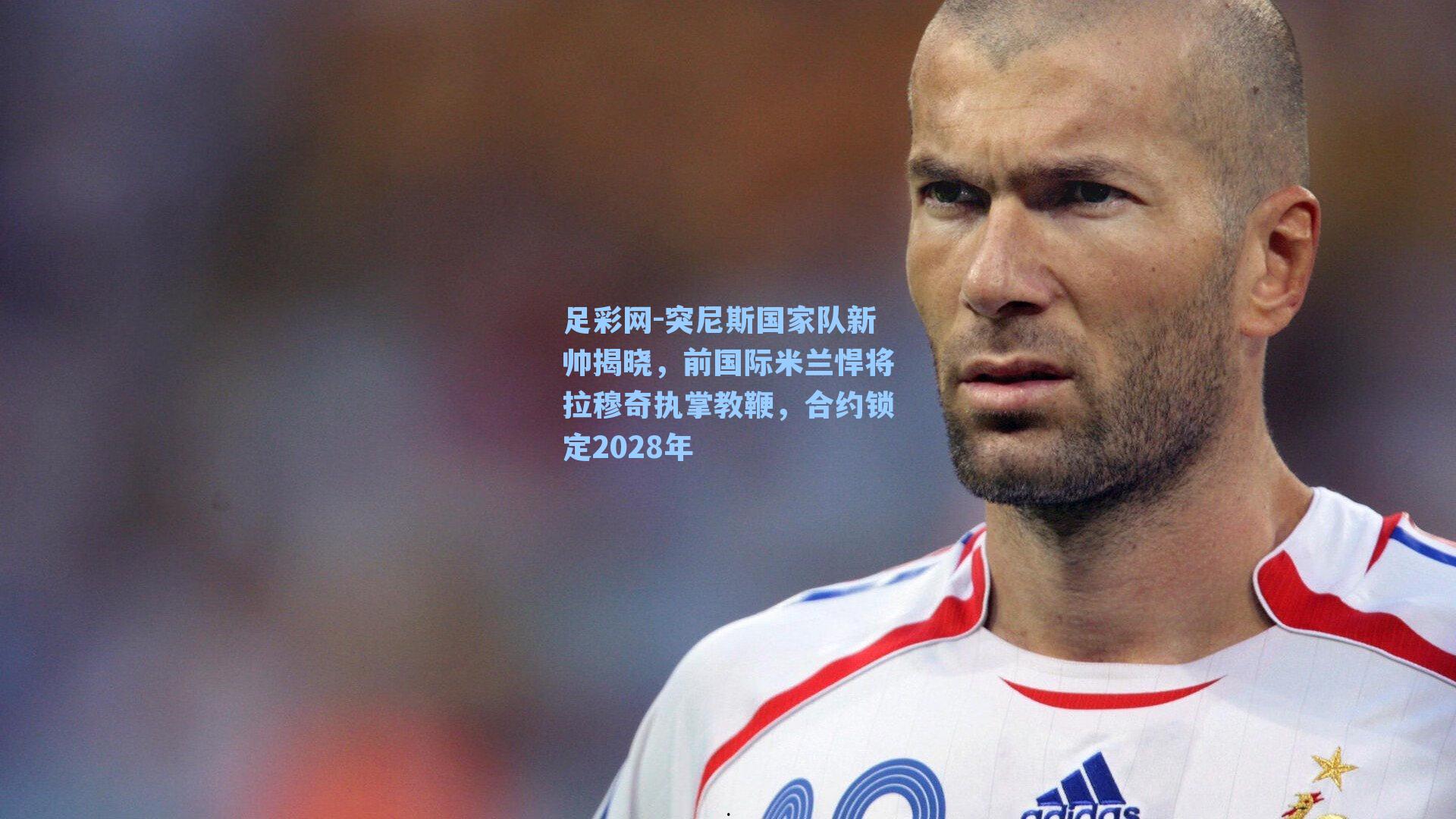 足彩网-突尼斯国家队新帅揭晓，前国际米兰悍将拉穆奇执掌教鞭，合约锁定2028年-第3张图片-中国足彩网-国家体育总局体育彩票管理中心官方网站
