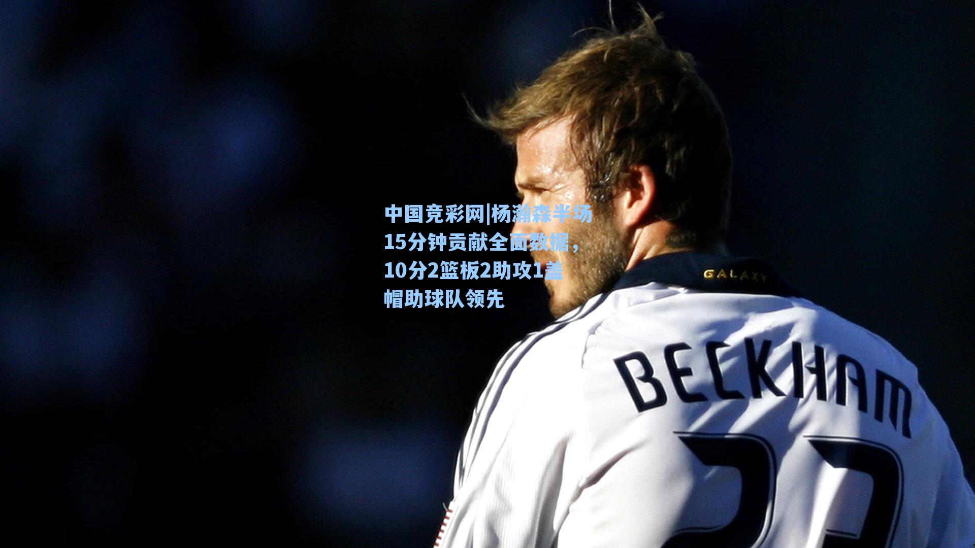 中国竞彩网|杨瀚森半场15分钟贡献全面数据，10分2篮板2助攻1盖帽助球队领先-第1张图片-中国足彩网-国家体育总局体育彩票管理中心官方网站