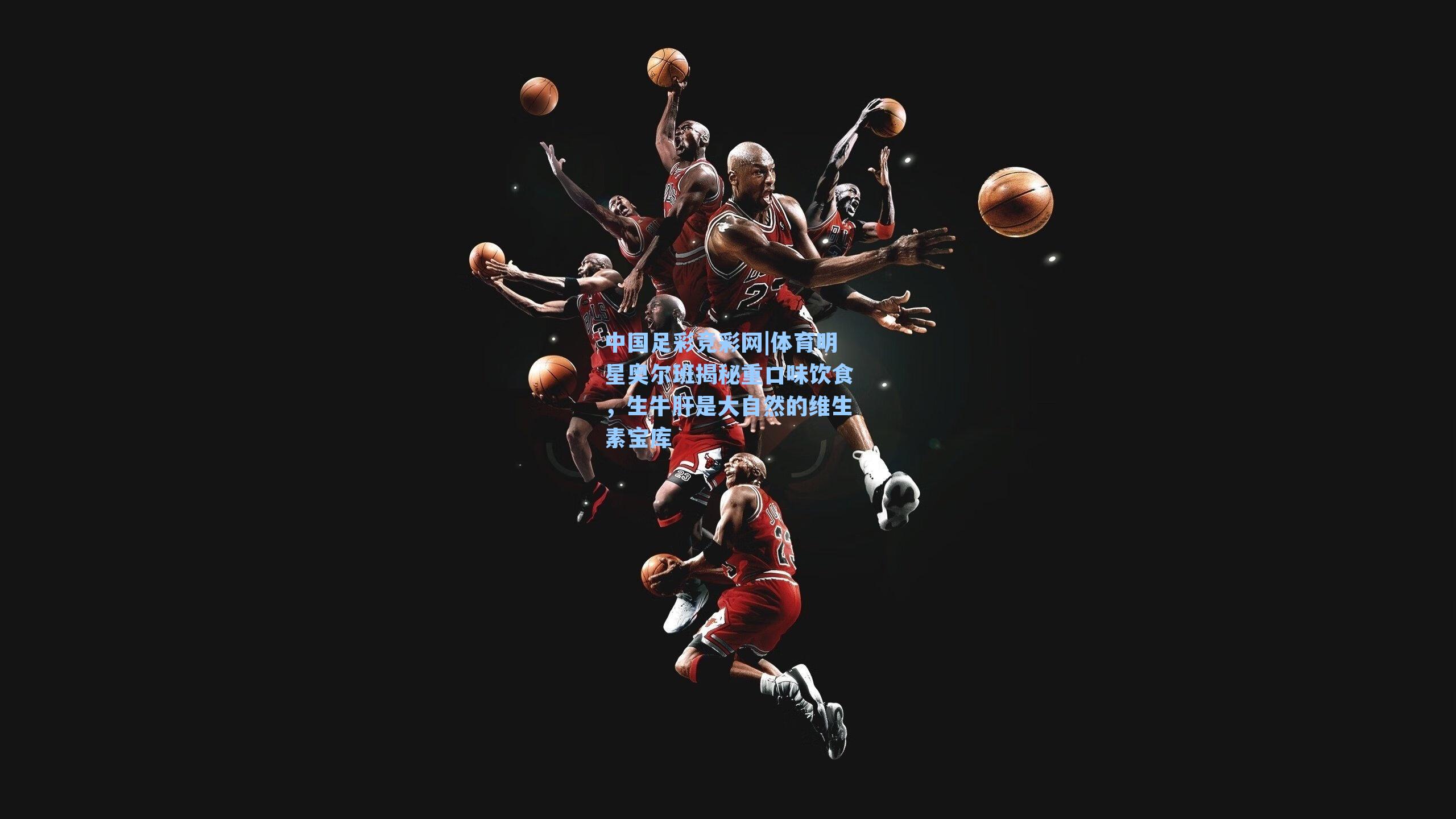 中国足彩竞彩网|体育明星奥尔班揭秘重口味饮食，生牛肝是大自然的维生素宝库-第3张图片-中国足彩网-国家体育总局体育彩票管理中心官方网站