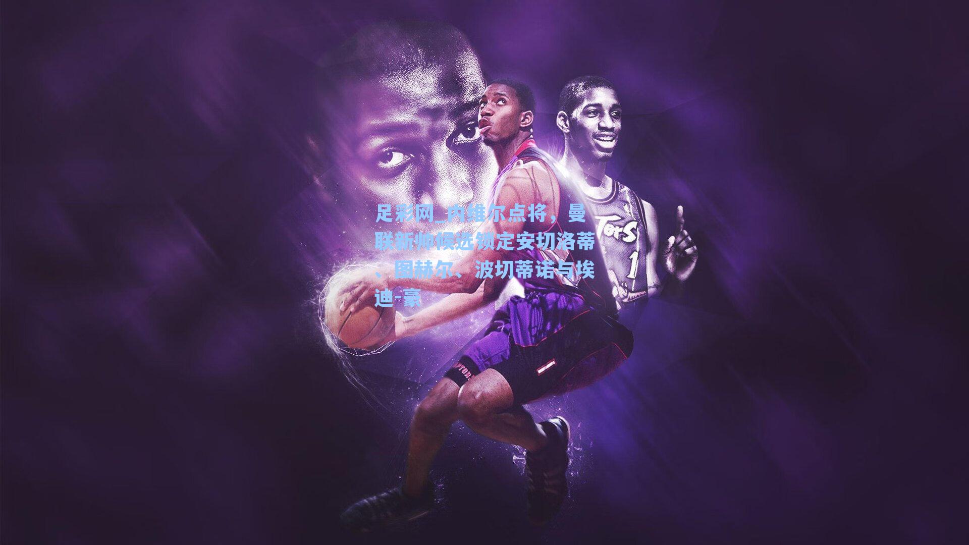 足彩网_内维尔点将，曼联新帅候选锁定安切洛蒂、图赫尔、波切蒂诺与埃迪-豪-第2张图片-中国足彩网-国家体育总局体育彩票管理中心官方网站