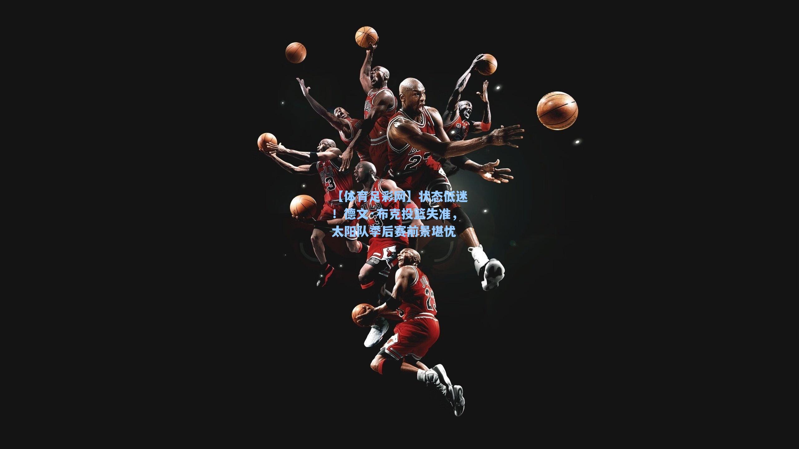 【体育足彩网】状态低迷!德文·布克投篮失准,太阳队季后赛前景堪忧-第1张图片-中国足彩网-国家体育总局体育彩票管理中心官方网站 【体育足彩网】状态低迷!德文·布克投篮失准,太阳队季后赛前景堪忧-第1张图片-中国足彩网-国家体育总局体育彩票管理中心官方网站