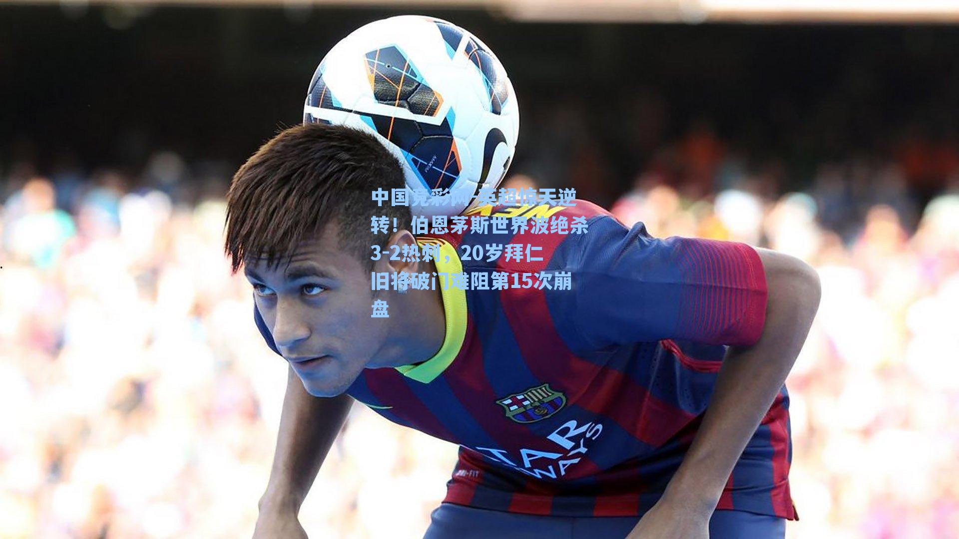 中国竞彩网-英超惊天逆转！伯恩茅斯世界波绝杀3-2热刺，20岁拜仁旧将破门难阻第15次崩盘-第1张图片-中国足彩网-国家体育总局体育彩票管理中心官方网站