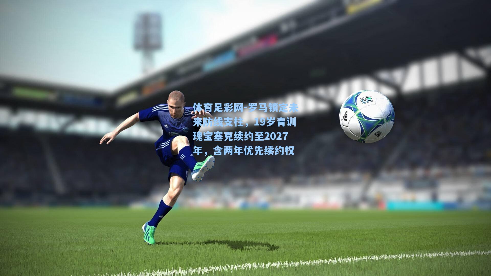 体育足彩网-罗马锁定未来防线支柱，19岁青训瑰宝塞克续约至2027年，含两年优先续约权-第3张图片-中国足彩网-国家体育总局体育彩票管理中心官方网站