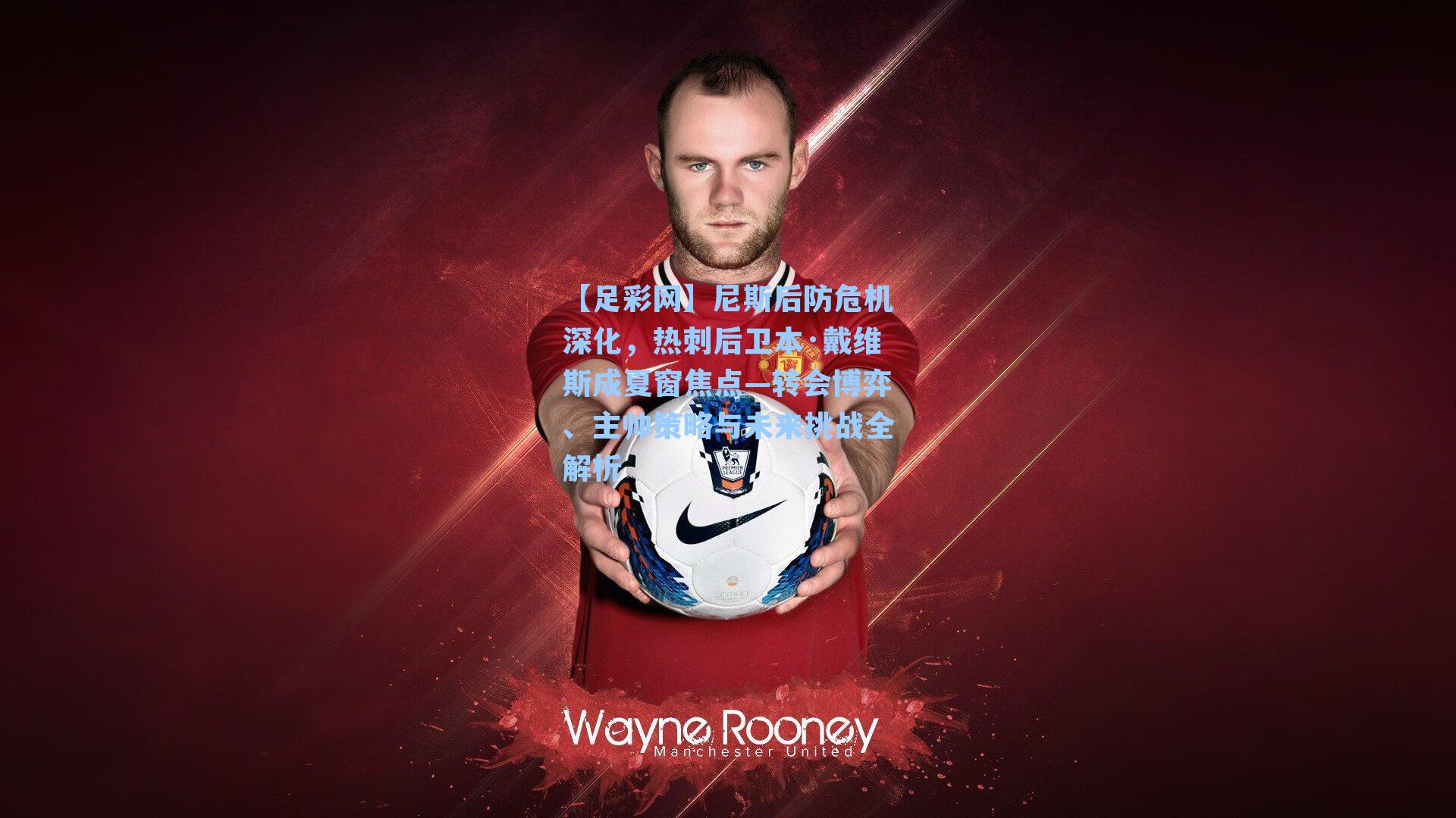 【足彩网】尼斯后防危机深化，热刺后卫本·戴维斯成夏窗焦点—转会博弈、主帅策略与未来挑战全解析-第3张图片-中国足彩网-国家体育总局体育彩票管理中心官方网站