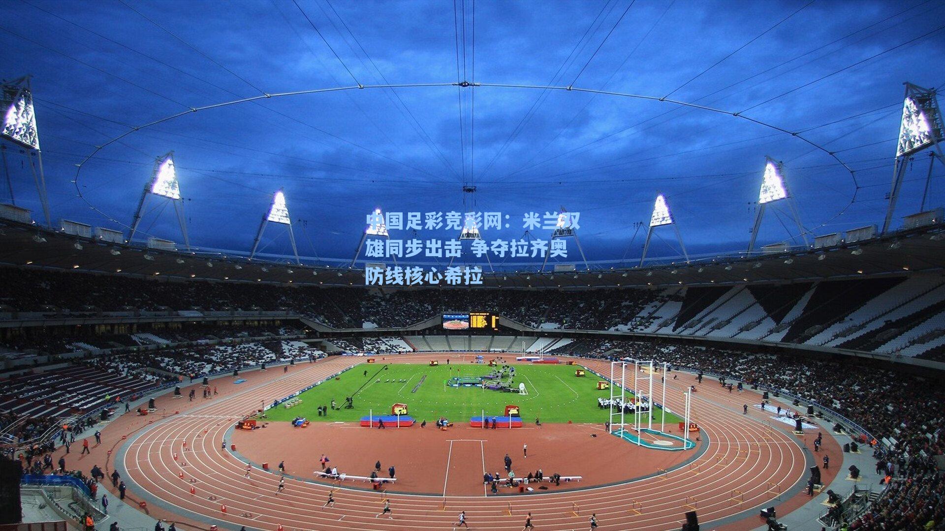 中国足彩竞彩网：米兰双雄同步出击 争夺拉齐奥防线核心希拉-第1张图片-中国足彩网-国家体育总局体育彩票管理中心官方网站