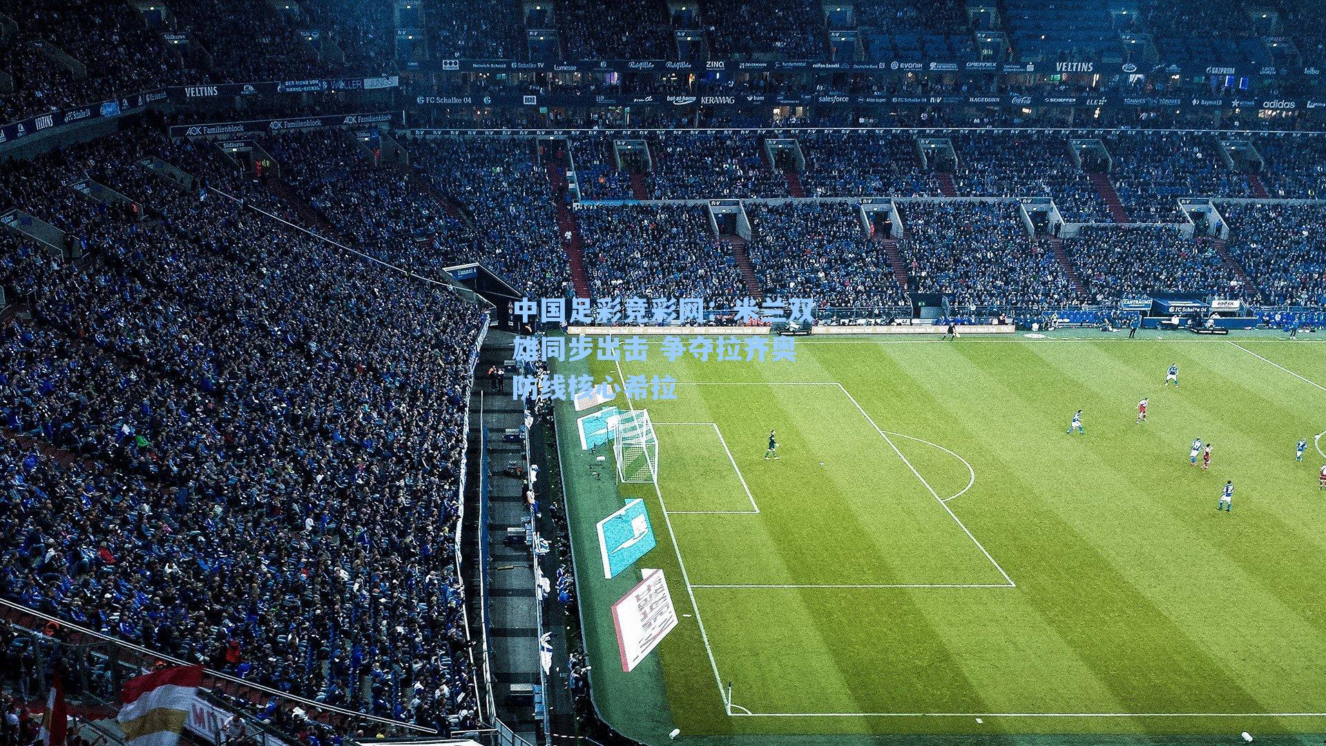 中国足彩竞彩网：米兰双雄同步出击 争夺拉齐奥防线核心希拉-第3张图片-中国足彩网-国家体育总局体育彩票管理中心官方网站