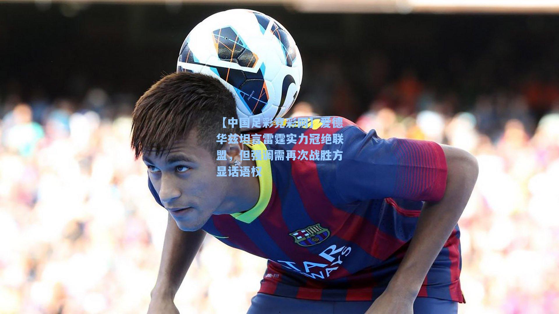 【中国足彩竞彩网】爱德华兹坦言雷霆实力冠绝联盟，但强调需再次战胜方显话语权-第3张图片-中国足彩网-国家体育总局体育彩票管理中心官方网站
