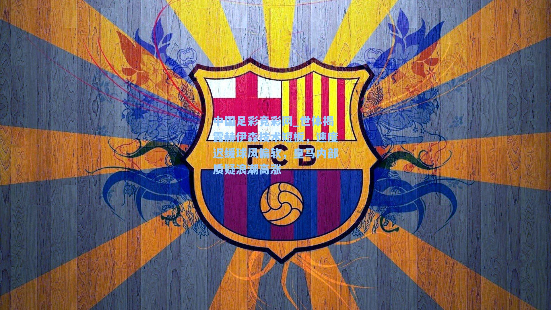 中国足彩竞彩网_世体揭露赫伊森技术短板，速度迟缓球风偏软，皇马内部质疑浪潮高涨-第2张图片-中国足彩网-国家体育总局体育彩票管理中心官方网站