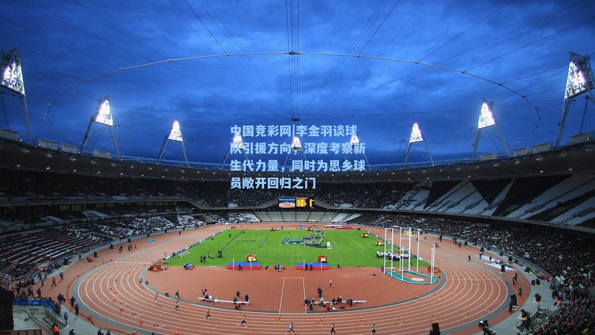 中国竞彩网|李金羽谈球队引援方向,深度考察新生代力量,同时为思乡球员敞开回归之门-第1张图片-中国足彩网-国家体育总局体育彩票管理中心官方网站 中国竞彩网|李金羽谈球队引援方向,深度考察新生代力量,同时为思乡球员敞开回归之门-第1张图片-中国足彩网-国家体育总局体育彩票管理中心官方网站