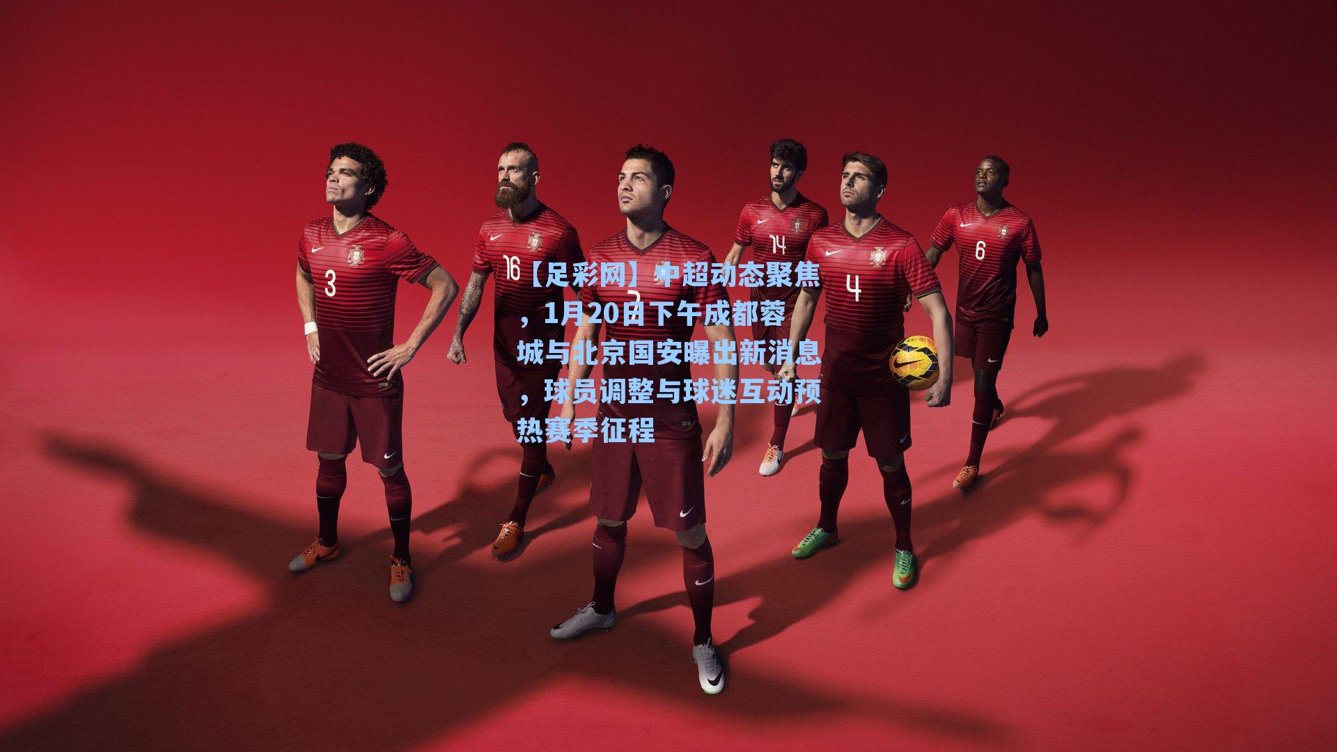 【足彩网】中超动态聚焦，1月20日下午成都蓉城与北京国安曝出新消息，球员调整与球迷互动预热赛季征程-第3张图片-中国足彩网-国家体育总局体育彩票管理中心官方网站