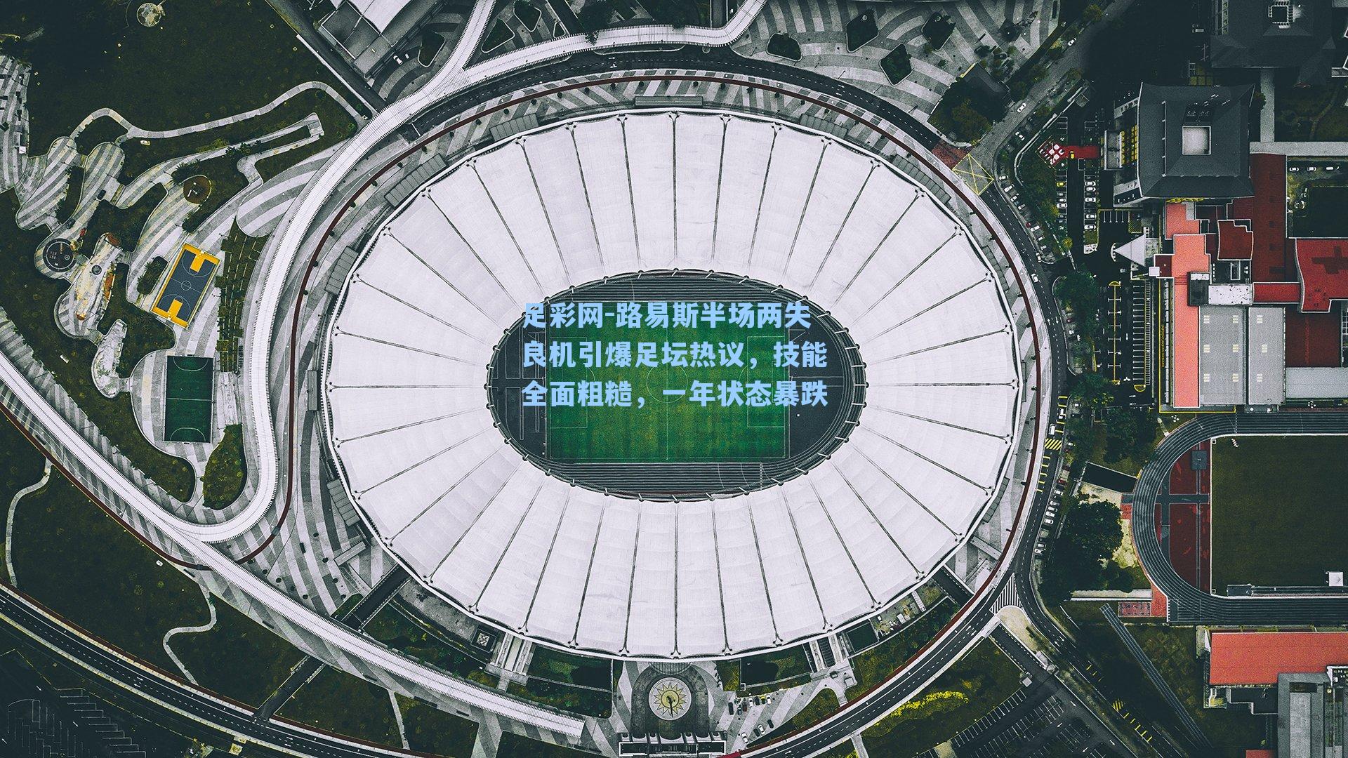 足彩网-路易斯半场两失良机引爆足坛热议，技能全面粗糙，一年状态暴跌-第1张图片-中国足彩网-国家体育总局体育彩票管理中心官方网站