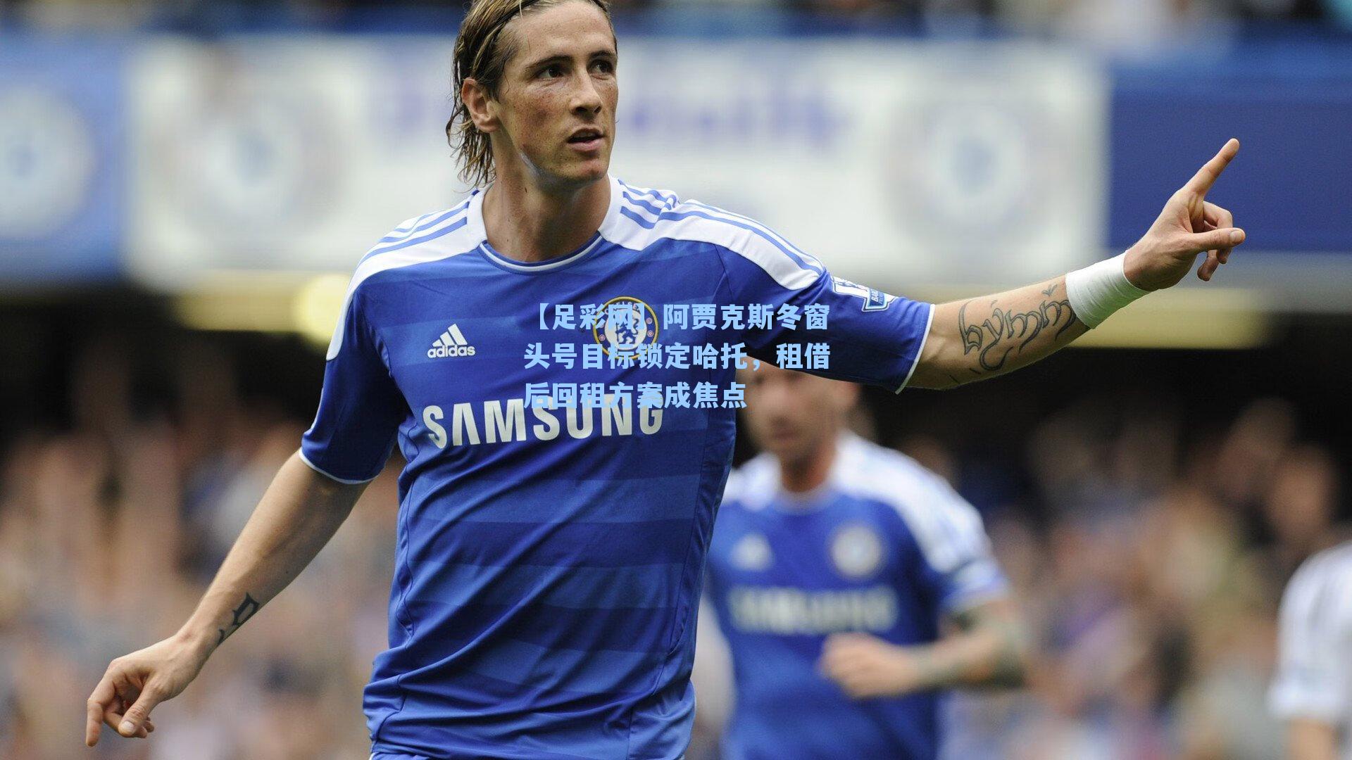 【足彩网】阿贾克斯冬窗头号目标锁定哈托，租借后回租方案成焦点-第1张图片-中国足彩网-国家体育总局体育彩票管理中心官方网站