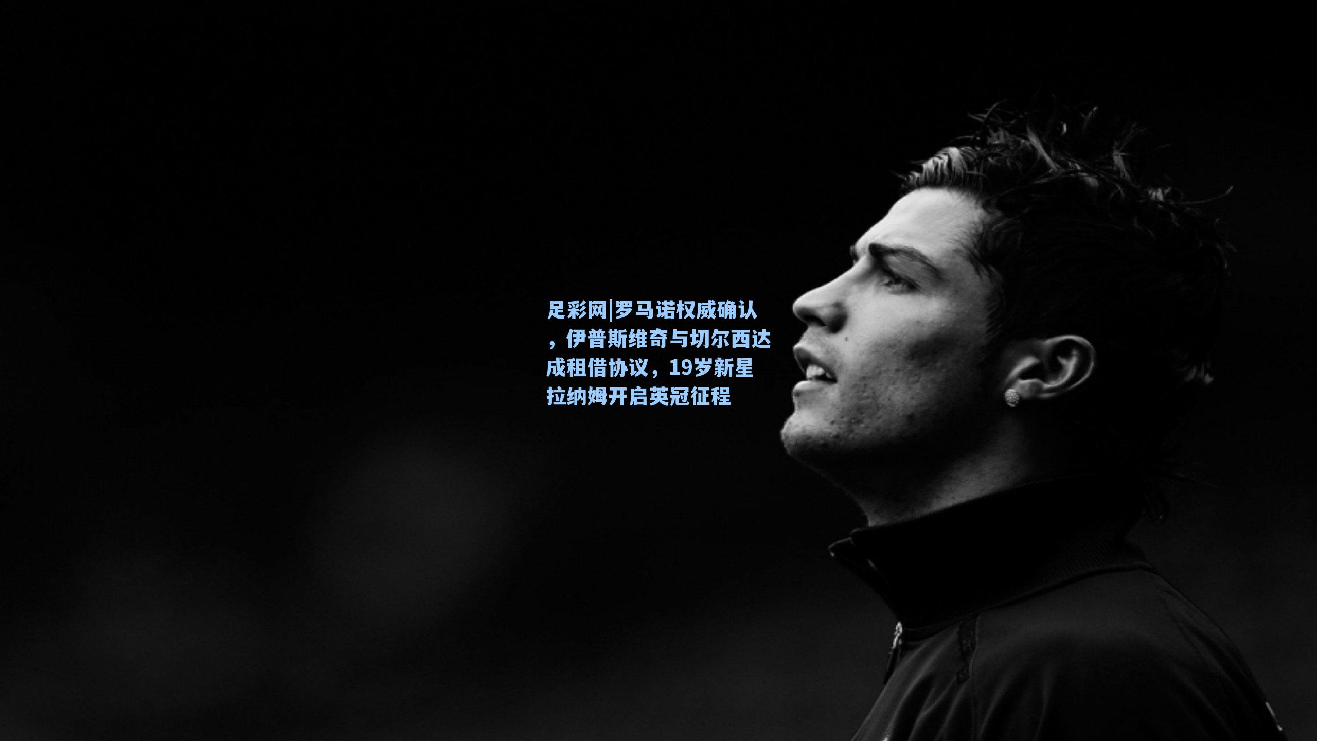 足彩网|罗马诺权威确认，伊普斯维奇与切尔西达成租借协议，19岁新星拉纳姆开启英冠征程-第3张图片-中国足彩网-国家体育总局体育彩票管理中心官方网站