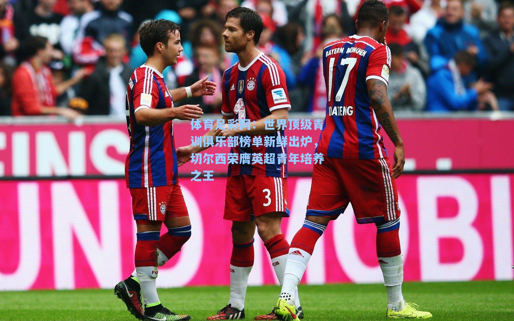 体育足彩网：世界顶级青训俱乐部榜单新鲜出炉，切尔西荣膺英超青年培养之王-第1张图片-中国足彩网-国家体育总局体育彩票管理中心官方网站