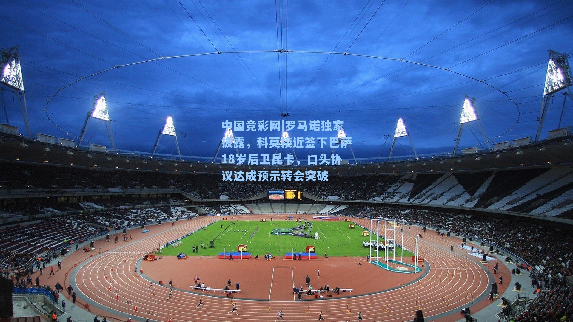 中国竞彩网|罗马诺独家披露，科莫接近签下巴萨18岁后卫昆卡，口头协议达成预示转会突破-第2张图片-中国足彩网-国家体育总局体育彩票管理中心官方网站