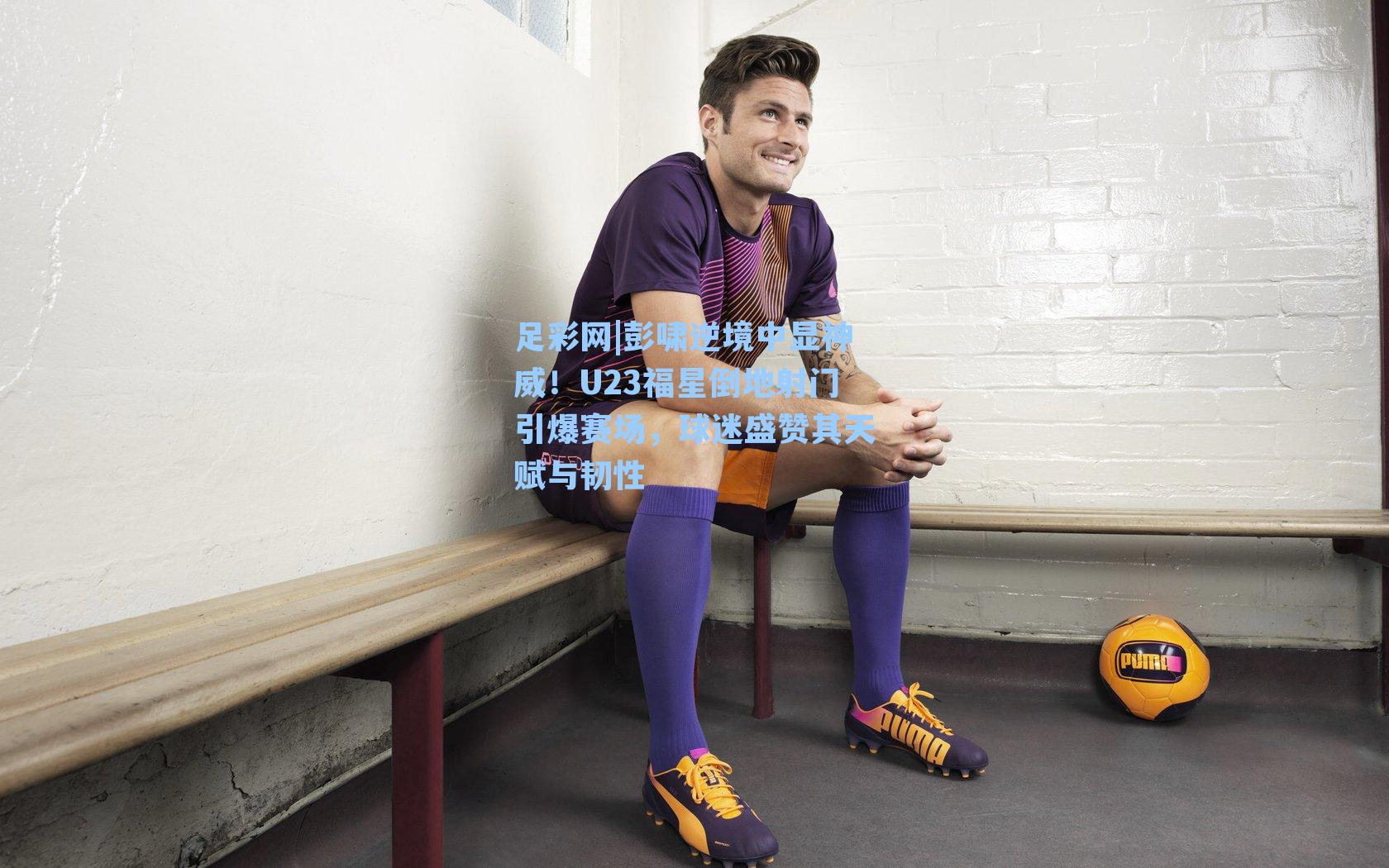 足彩网|彭啸逆境中显神威！U23福星倒地射门引爆赛场，球迷盛赞其天赋与韧性-第1张图片-中国足彩网-国家体育总局体育彩票管理中心官方网站